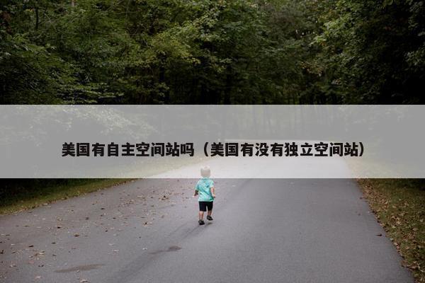 美国有自主空间站吗（美国有没有独立空间站）