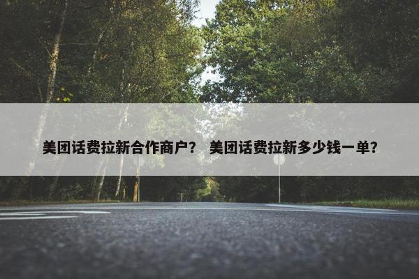 美团话费拉新合作商户？ 美团话费拉新多少钱一单？