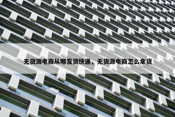 无货源电商从哪发货快递，无货源电商怎么拿货