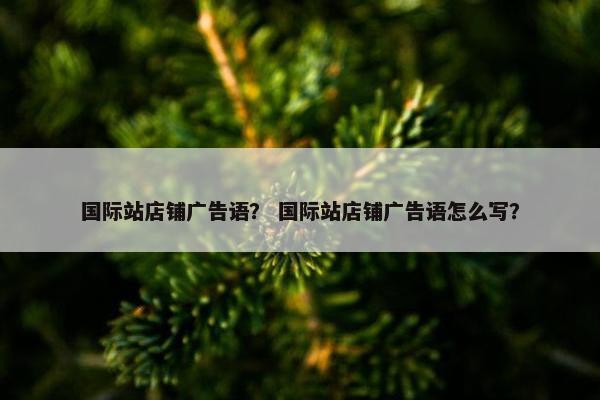 国际站店铺广告语？ 国际站店铺广告语怎么写？