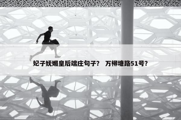 妃子妩媚皇后端庄句子？ 万柳塘路51号？