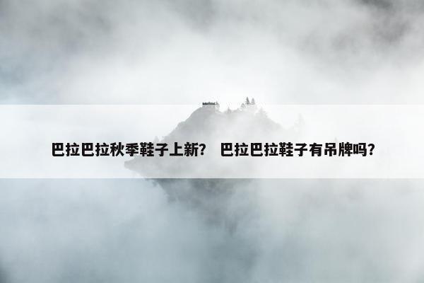 巴拉巴拉秋季鞋子上新？ 巴拉巴拉鞋子有吊牌吗？