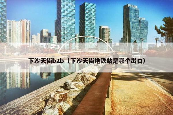下沙天街b2b（下沙天街地铁站是哪个出口）