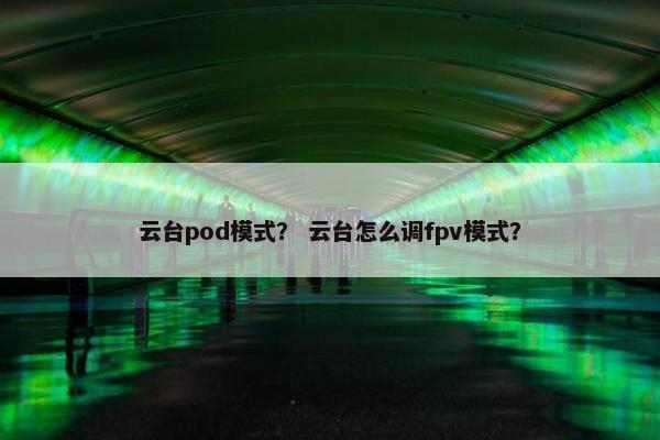 云台pod模式？ 云台怎么调fpv模式？
