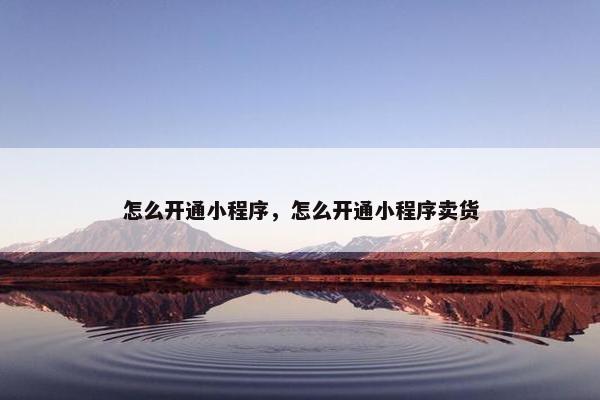 怎么开通小程序，怎么开通小程序卖货