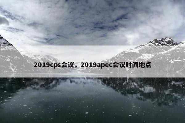 2019cps会议，2019apec会议时间地点