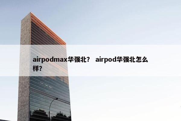 airpodmax华强北？ airpod华强北怎么样？