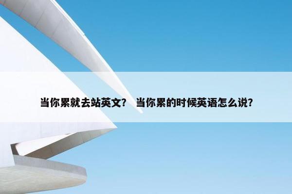 当你累就去站英文？ 当你累的时候英语怎么说？