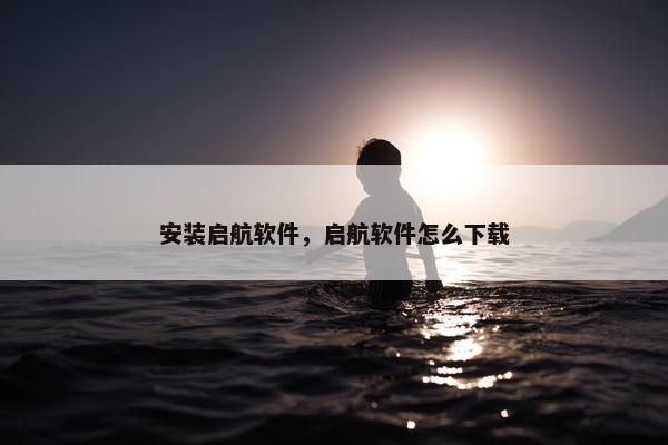 安装启航软件，启航软件怎么下载