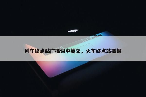 列车终点站广播词中英文，火车终点站播报