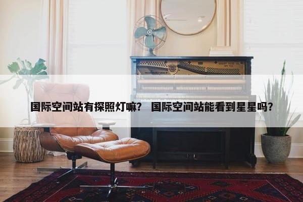 国际空间站有探照灯嘛？ 国际空间站能看到星星吗？