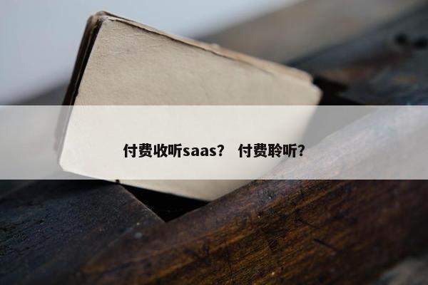 付费收听saas？ 付费聆听？