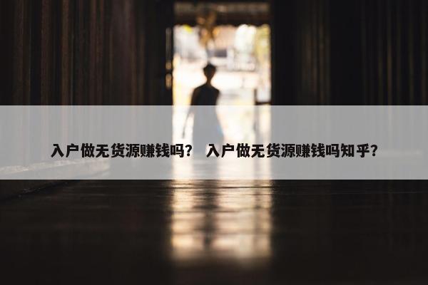 入户做无货源赚钱吗？ 入户做无货源赚钱吗知乎？