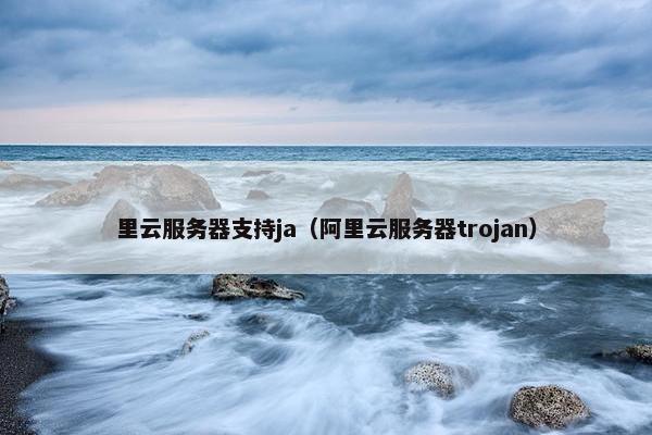 里云服务器支持ja（阿里云服务器trojan）