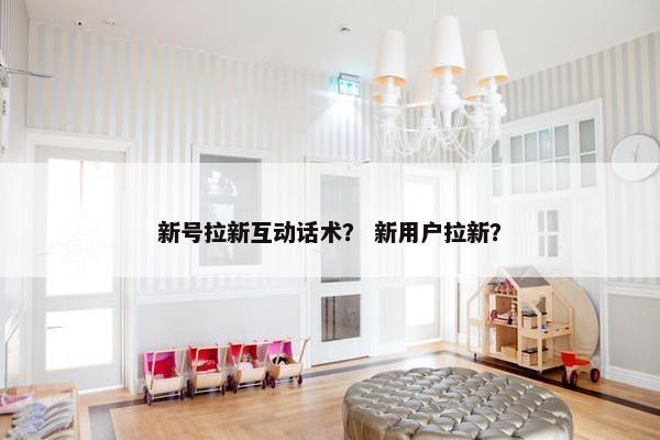 新号拉新互动话术？ 新用户拉新？