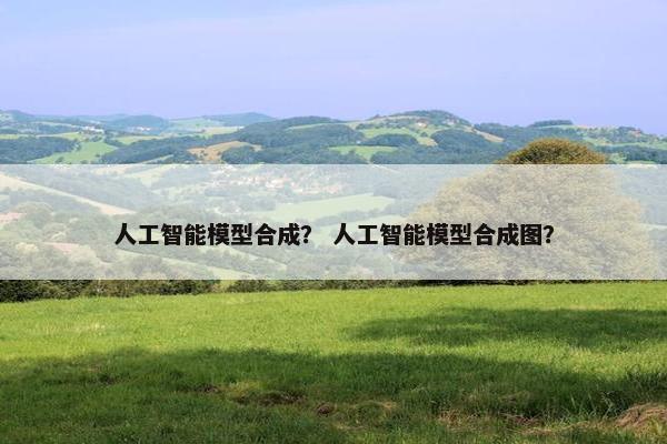 人工智能模型合成？ 人工智能模型合成图？
