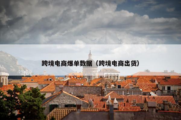 跨境电商爆单数据（跨境电商出货）