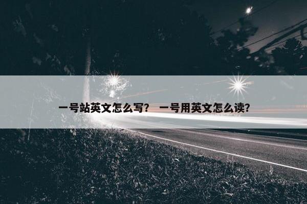 一号站英文怎么写？ 一号用英文怎么读？