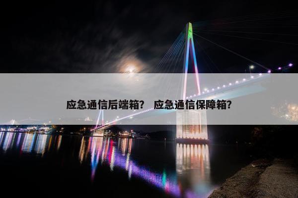 应急通信后端箱？ 应急通信保障箱？