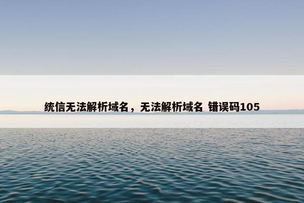 统信无法解析域名，无法解析域名 错误码105