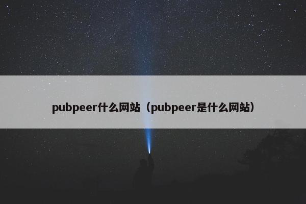 pubpeer什么网站（pubpeer是什么网站）