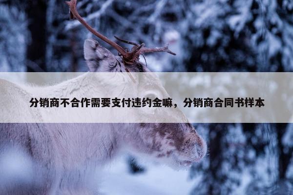分销商不合作需要支付违约金嘛，分销商合同书样本