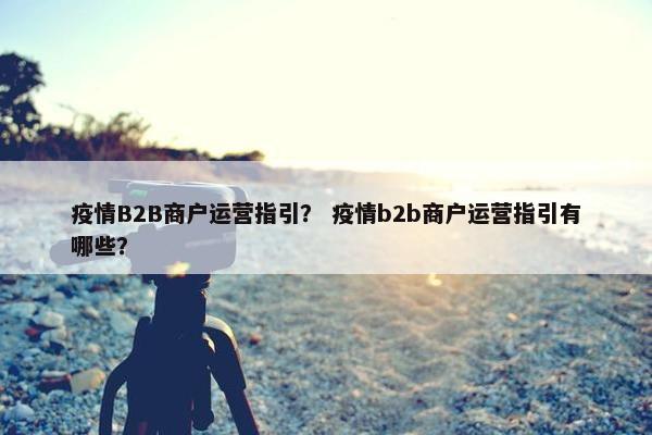 疫情B2B商户运营指引？ 疫情b2b商户运营指引有哪些？