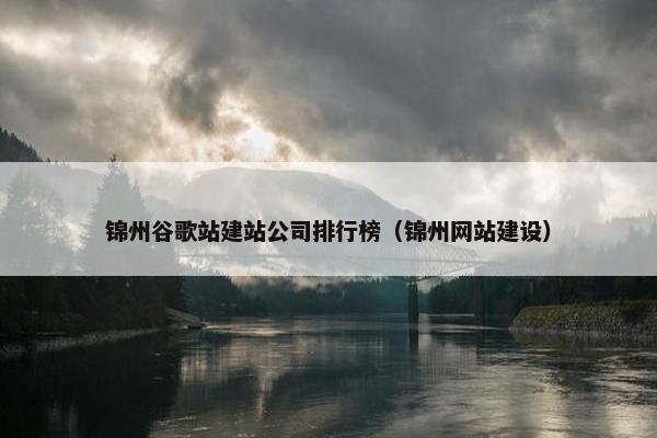 锦州谷歌站建站公司排行榜（锦州网站建设）
