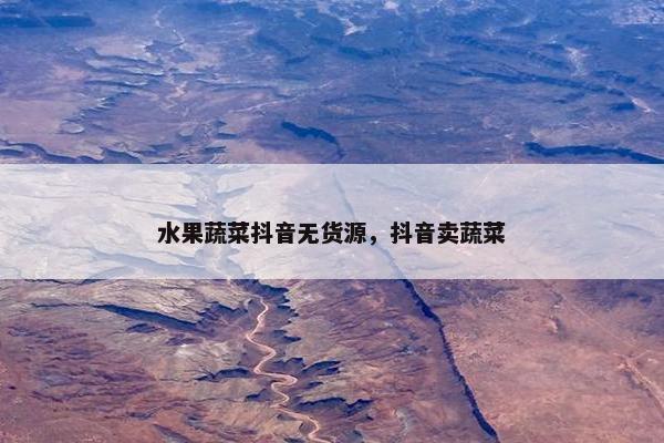 水果蔬菜抖音无货源，抖音卖蔬菜