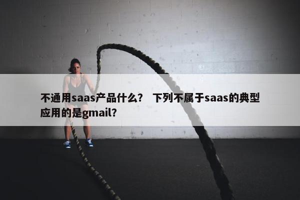 不通用saas产品什么？ 下列不属于saas的典型应用的是gmail？