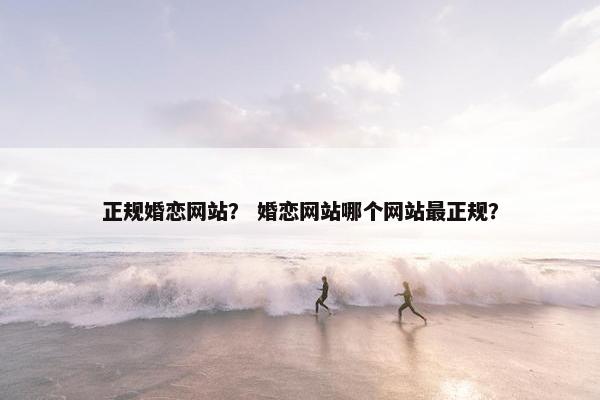 正规婚恋网站？ 婚恋网站哪个网站最正规？
