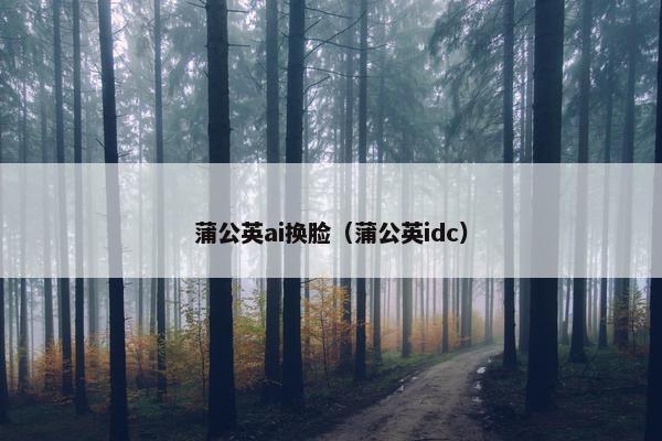 蒲公英ai换脸（蒲公英idc）