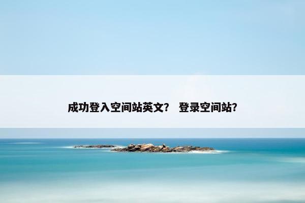 成功登入空间站英文？ 登录空间站？