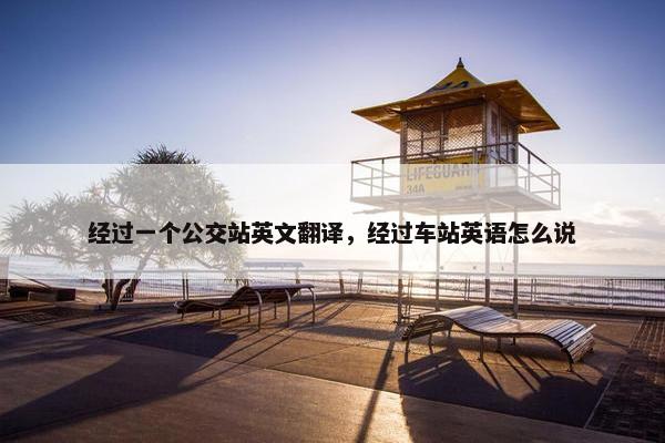 经过一个公交站英文翻译，经过车站英语怎么说