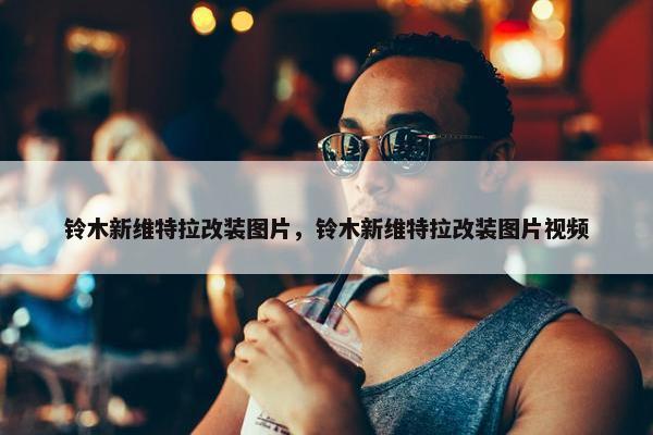 铃木新维特拉改装图片，铃木新维特拉改装图片视频