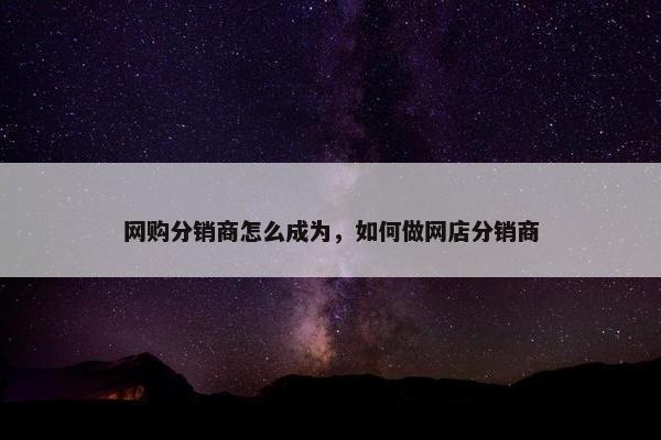 网购分销商怎么成为，如何做网店分销商