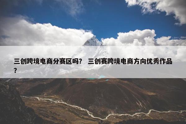 三创跨境电商分赛区吗？ 三创赛跨境电商方向优秀作品？