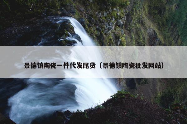 景德镇陶瓷一件代发尾货（景德镇陶瓷批发网站）