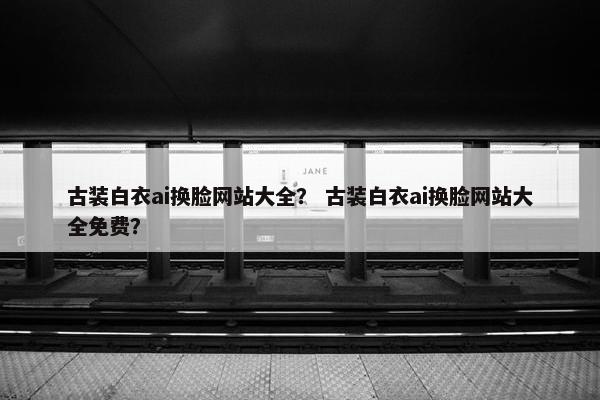 古装白衣ai换脸网站大全？ 古装白衣ai换脸网站大全免费？