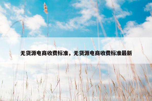 无货源电商收费标准，无货源电商收费标准最新