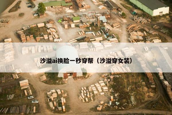 沙溢ai换脸一秒穿帮（沙溢穿女装）