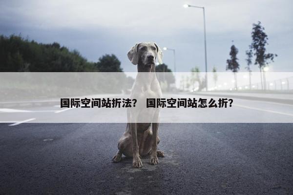 国际空间站折法？ 国际空间站怎么折？