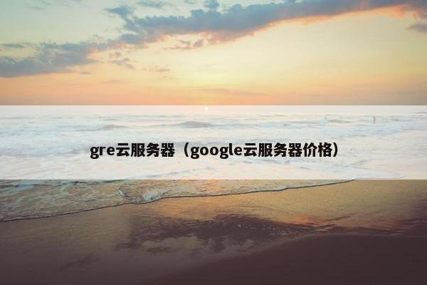 gre云服务器（google云服务器价格）