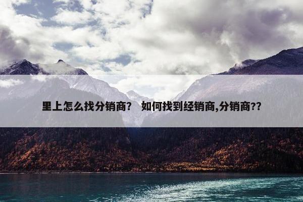 里上怎么找分销商？ 如何找到经销商,分销商?？