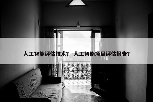 人工智能评估技术？ 人工智能项目评估报告？