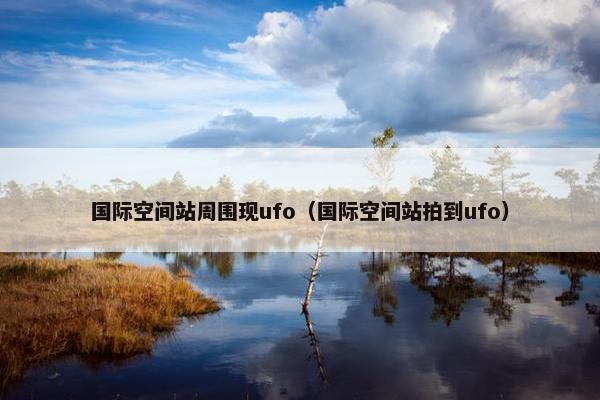 国际空间站周围现ufo（国际空间站拍到ufo）