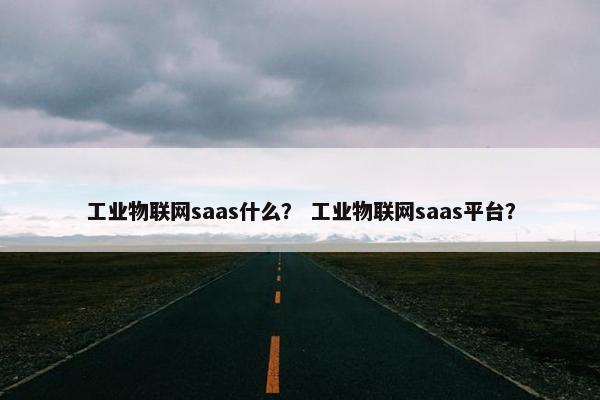 工业物联网saas什么？ 工业物联网saas平台？