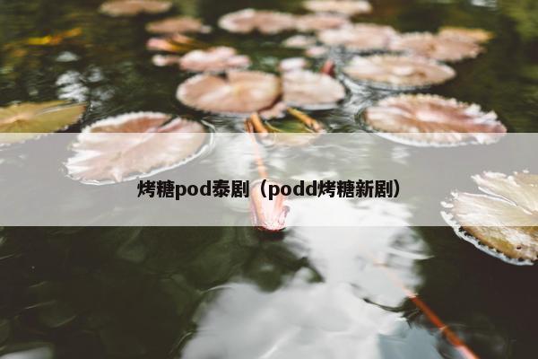 烤糖pod泰剧（podd烤糖新剧）
