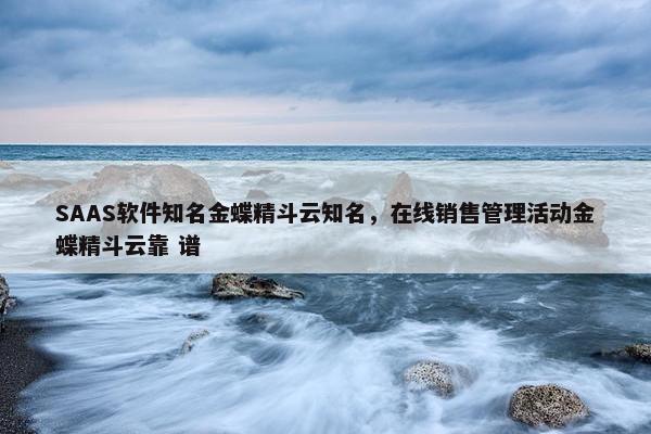 SAAS软件知名金蝶精斗云知名，在线销售管理活动金蝶精斗云靠 谱