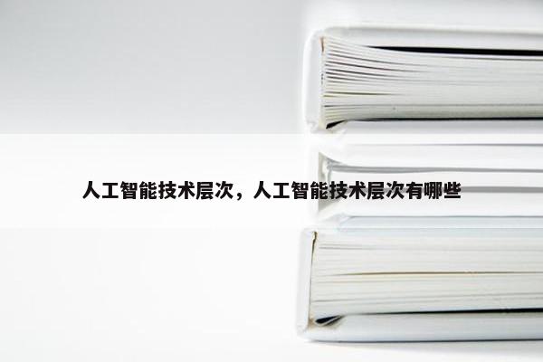 人工智能技术层次，人工智能技术层次有哪些
